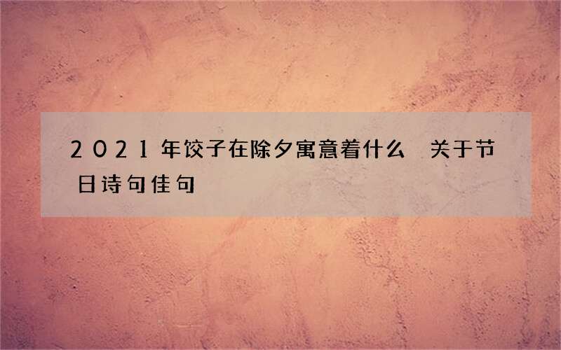 2021年饺子在除夕寓意着什么 关于节日诗句佳句